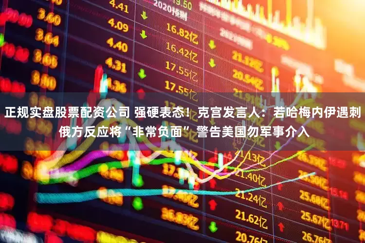 正规实盘股票配资公司 强硬表态！克宫发言人：若哈梅内伊遇刺 俄方反应将“非常负面” 警告美国勿军事介入