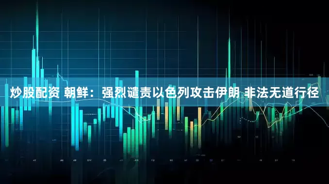 炒股配资 朝鲜：强烈谴责以色列攻击伊朗 非法无道行径
