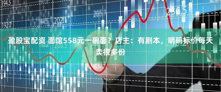 盈股宝配资 面馆558元一碗面？店主：有剧本，明码标价每天卖很多份