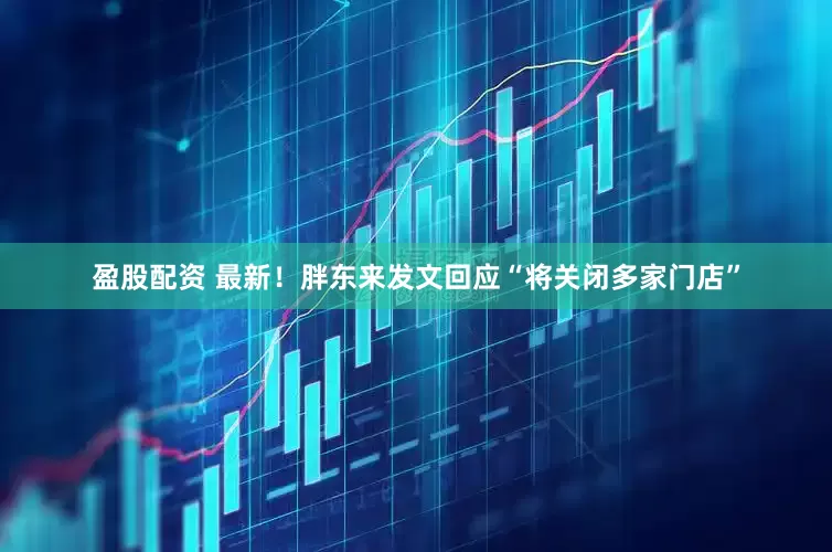 盈股配资 最新！胖东来发文回应“将关闭多家门店”