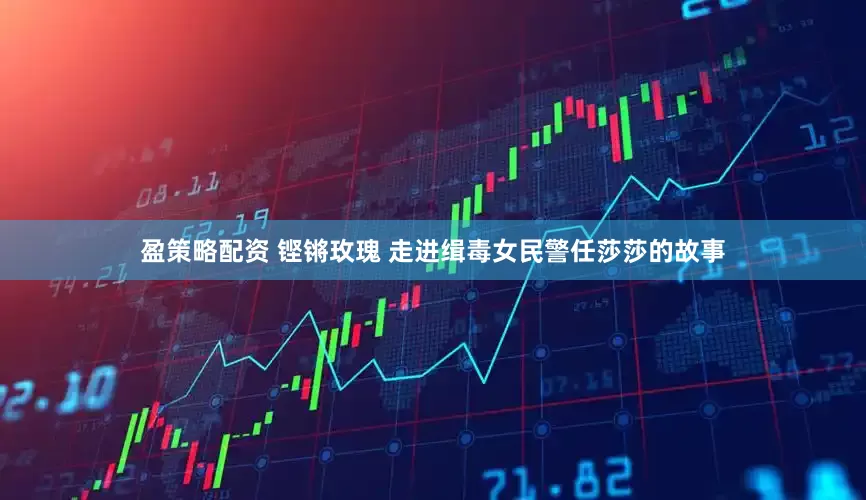 盈策略配资 铿锵玫瑰 走进缉毒女民警任莎莎的故事