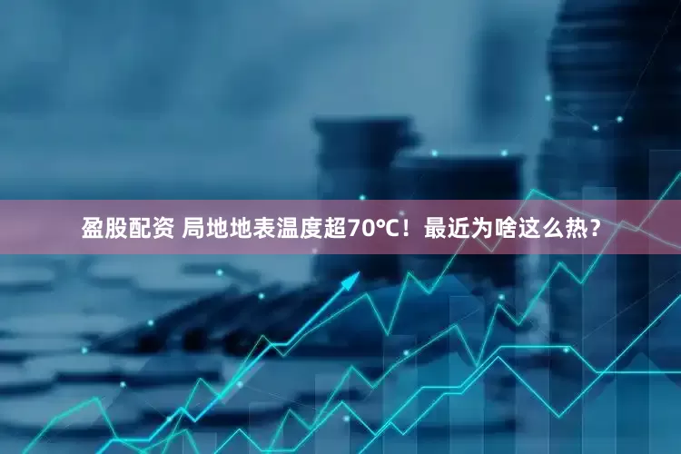 盈股配资 局地地表温度超70℃！最近为啥这么热？