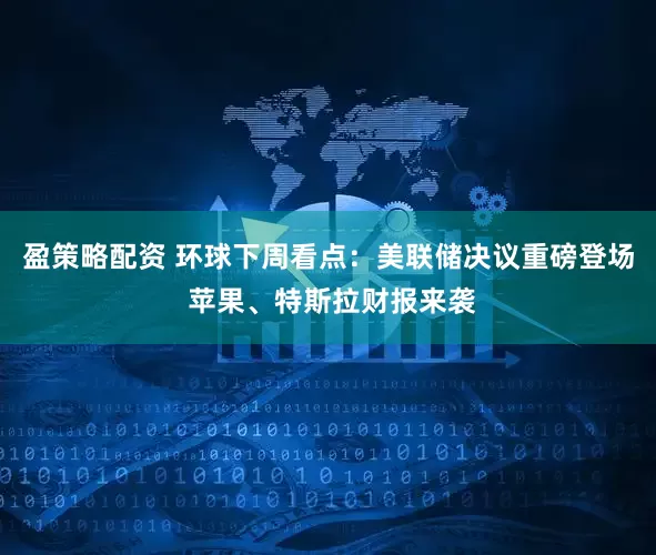 盈策略配资 环球下周看点：美联储决议重磅登场 苹果、特斯拉财报来袭