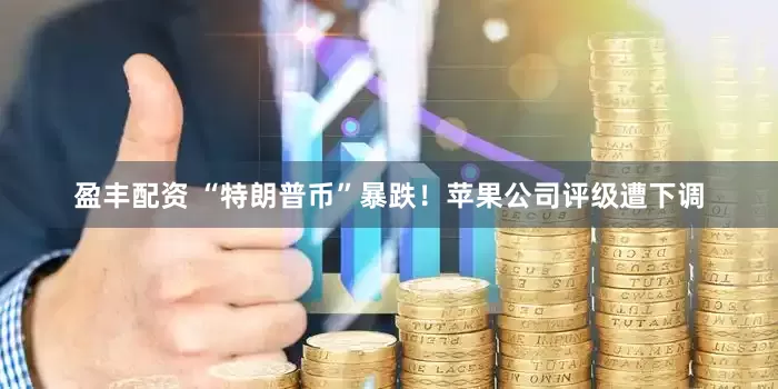 盈丰配资 “特朗普币”暴跌！苹果公司评级遭下调