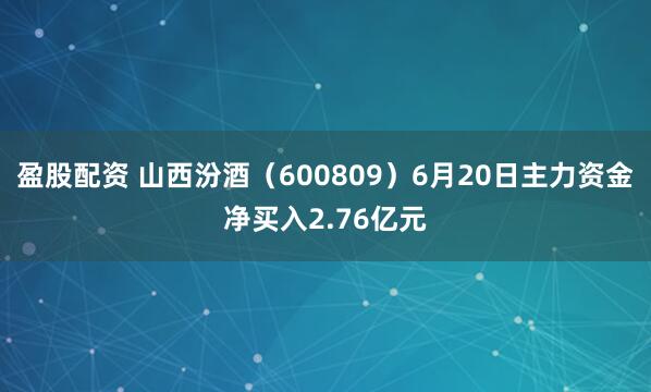 盈股配资 山西汾酒（600809）6月20日主力资金净买入2.76亿元
