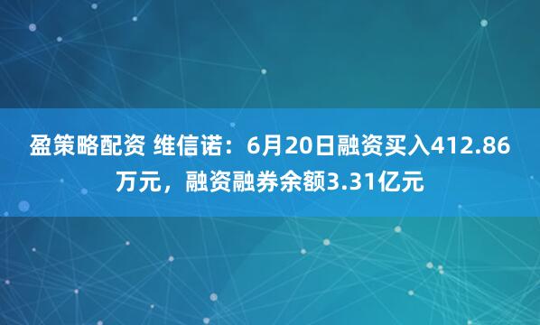 盈策略配资 维信诺：6月20日融资买入412.86万元，融资融券余额3.31亿元