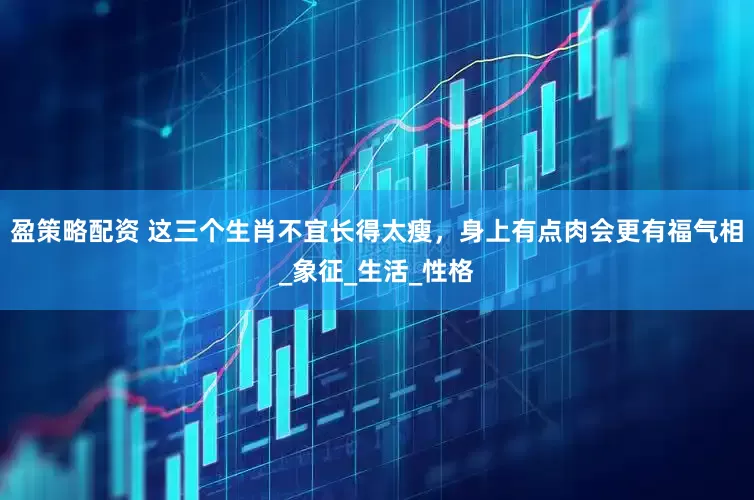 盈策略配资 这三个生肖不宜长得太瘦，身上有点肉会更有福气相_象征_生活_性格