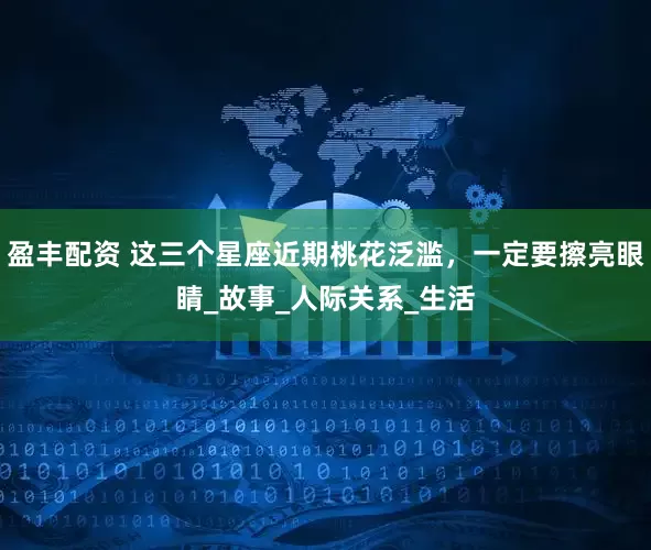 盈丰配资 这三个星座近期桃花泛滥，一定要擦亮眼睛_故事_人际关系_生活