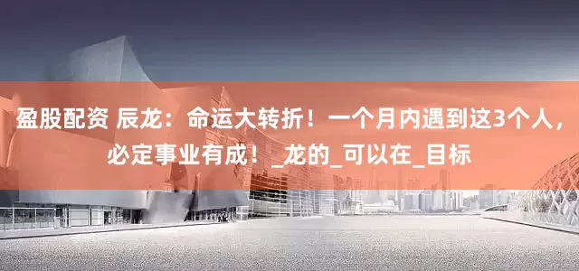 盈股配资 辰龙：命运大转折！一个月内遇到这3个人，必定事业有成！_龙的_可以在_目标