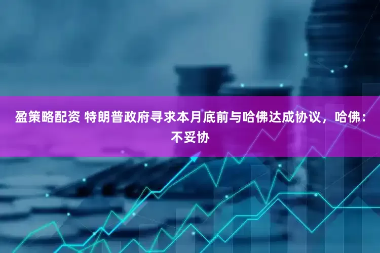 盈策略配资 特朗普政府寻求本月底前与哈佛达成协议，哈佛：不妥协