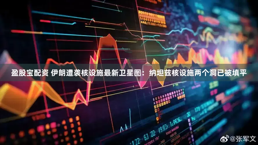盈股宝配资 伊朗遭袭核设施最新卫星图：纳坦兹核设施两个洞已被填平