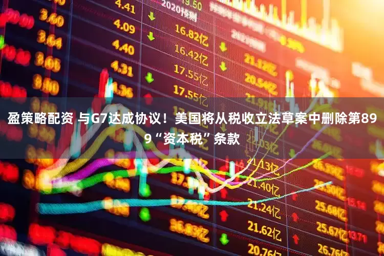 盈策略配资 与G7达成协议！美国将从税收立法草案中删除第899“资本税”条款