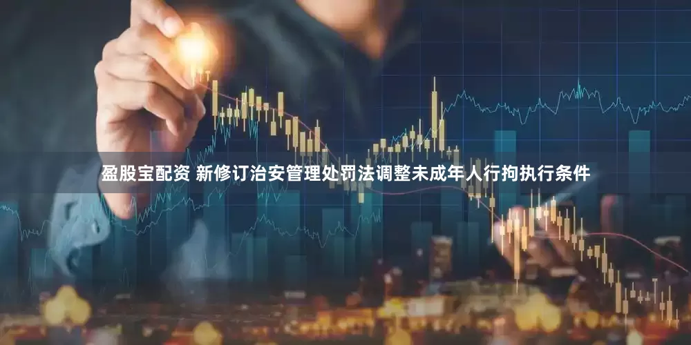 盈股宝配资 新修订治安管理处罚法调整未成年人行拘执行条件