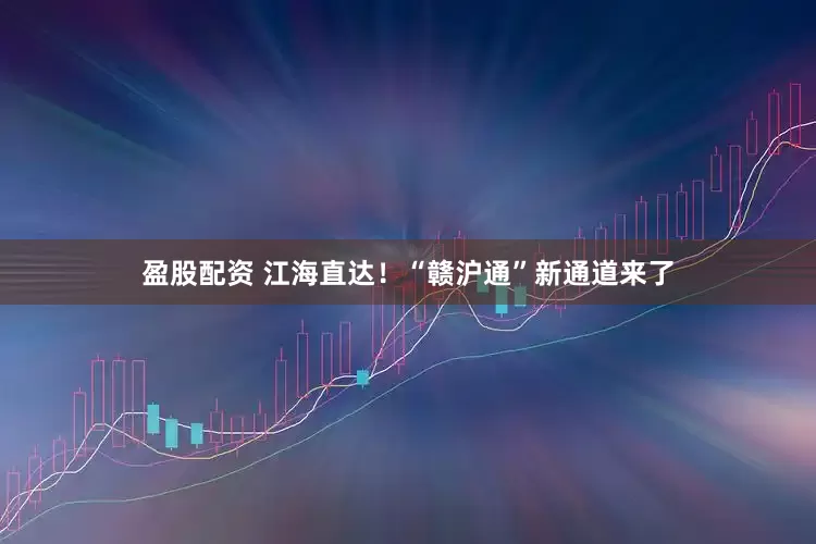盈股配资 江海直达！“赣沪通”新通道来了