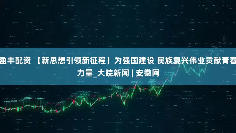 盈丰配资 【新思想引领新征程】为强国建设 民族复兴伟业贡献青春力量_大皖新闻 | 安徽网