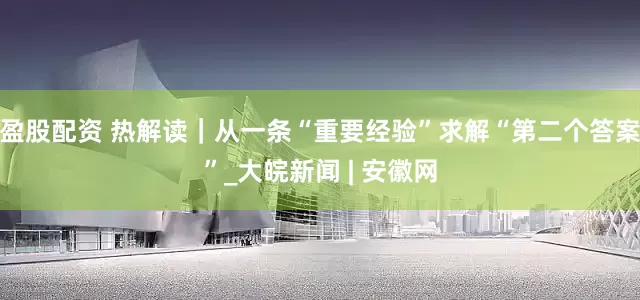 盈股配资 热解读｜从一条“重要经验”求解“第二个答案”_大皖新闻 | 安徽网