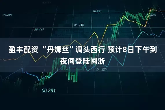 盈丰配资 “丹娜丝”调头西行 预计8日下午到夜间登陆闽浙