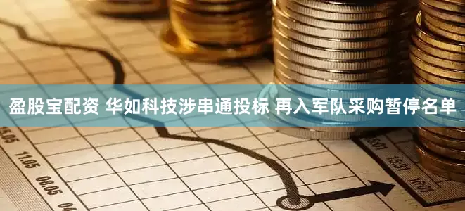 盈股宝配资 华如科技涉串通投标 再入军队采购暂停名单