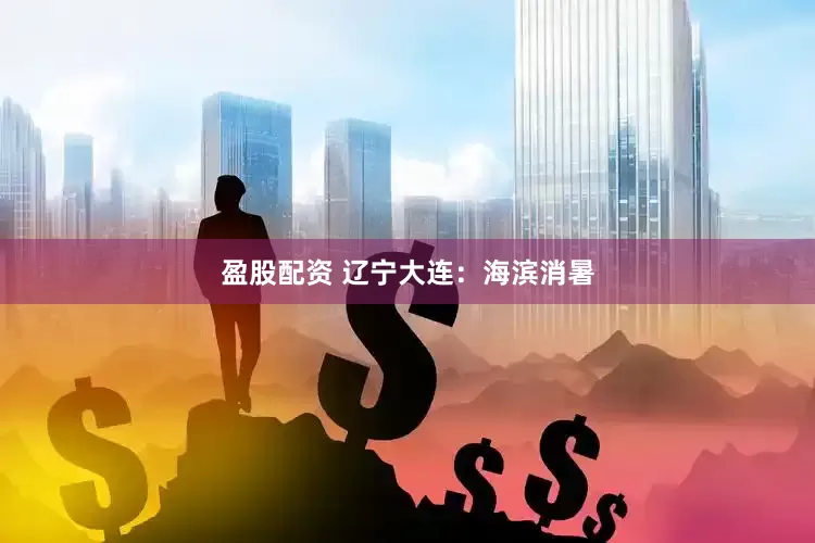 盈股配资 辽宁大连：海滨消暑