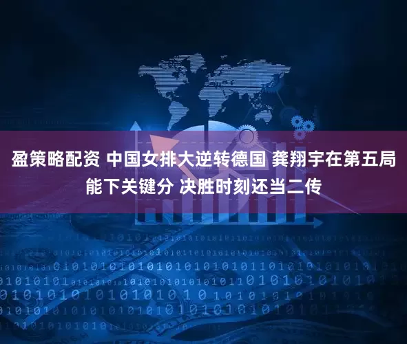 盈策略配资 中国女排大逆转德国 龚翔宇在第五局能下关键分 决胜时刻还当二传