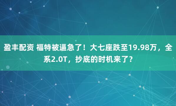 盈丰配资 福特被逼急了！大七座跌至19.98万，全系2.0T，抄底的时机来了？
