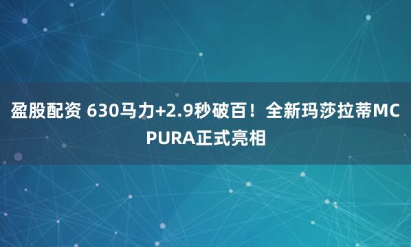 盈股配资 630马力+2.9秒破百！全新玛莎拉蒂MCPURA正式亮相