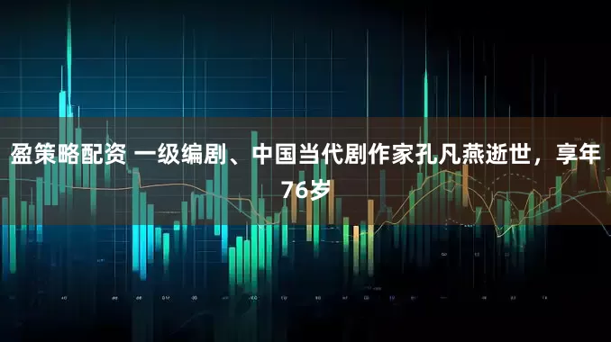 盈策略配资 一级编剧、中国当代剧作家孔凡燕逝世，享年76岁