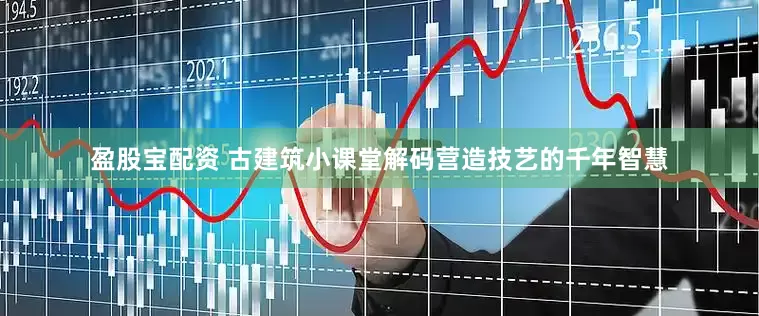 盈股宝配资 古建筑小课堂解码营造技艺的千年智慧