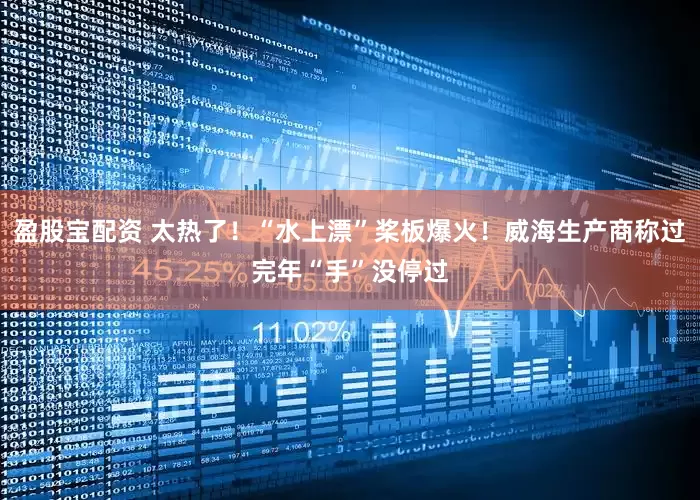 盈股宝配资 太热了！“水上漂”桨板爆火！威海生产商称过完年“手”没停过