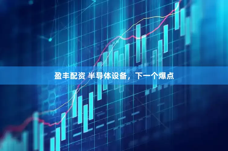 盈丰配资 半导体设备，下一个爆点