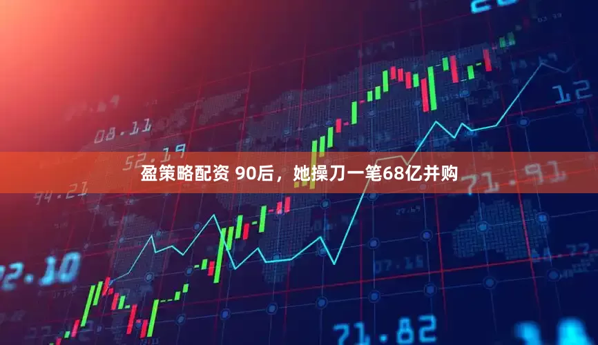 盈策略配资 90后，她操刀一笔68亿并购
