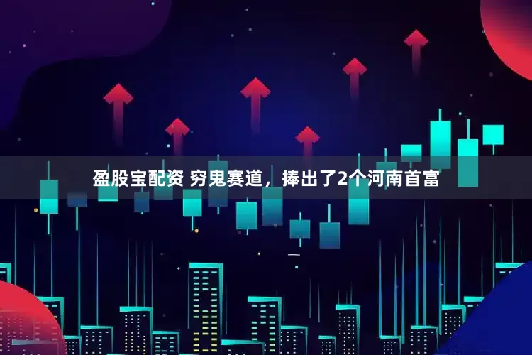 盈股宝配资 穷鬼赛道，捧出了2个河南首富