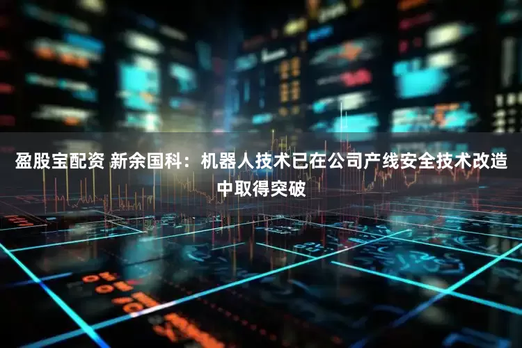 盈股宝配资 新余国科：机器人技术已在公司产线安全技术改造中取得突破