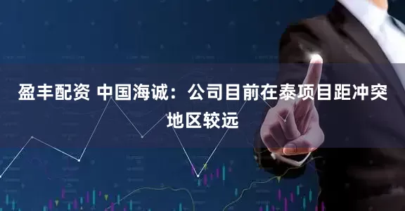 盈丰配资 中国海诚：公司目前在泰项目距冲突地区较远