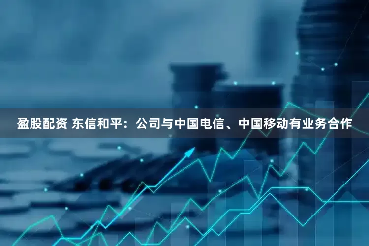 盈股配资 东信和平：公司与中国电信、中国移动有业务合作