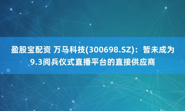 盈股宝配资 万马科技(300698.SZ)：暂未成为9.3阅兵仪式直播平台的直接供应商