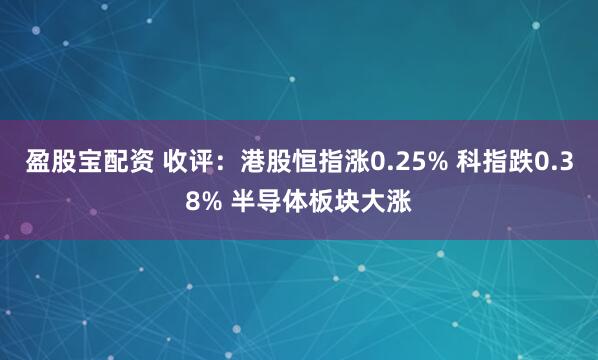 盈股宝配资 收评：港股恒指涨0.25% 科指跌0.38% 半导体板块大涨