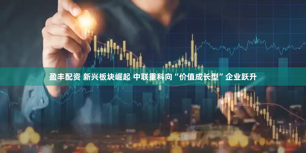 盈丰配资 新兴板块崛起 中联重科向“价值成长型”企业跃升