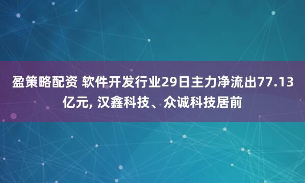 盈策略配资 软件开发行业29日主力净流出77.13亿元, 汉鑫科技、众诚科技居前
