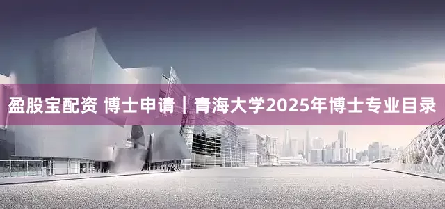 盈股宝配资 博士申请｜青海大学2025年博士专业目录