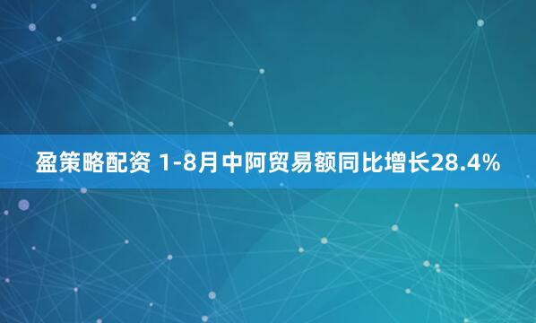 盈策略配资 1-8月中阿贸易额同比增长28.4%