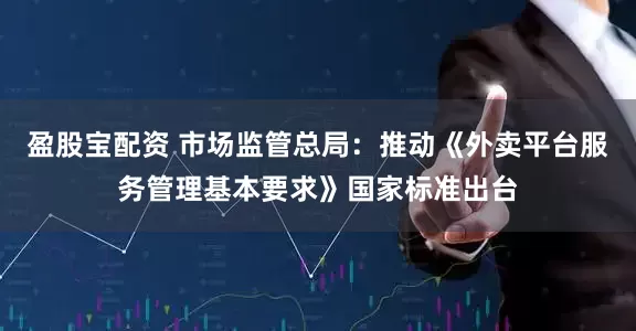 盈股宝配资 市场监管总局：推动《外卖平台服务管理基本要求》国家标准出台