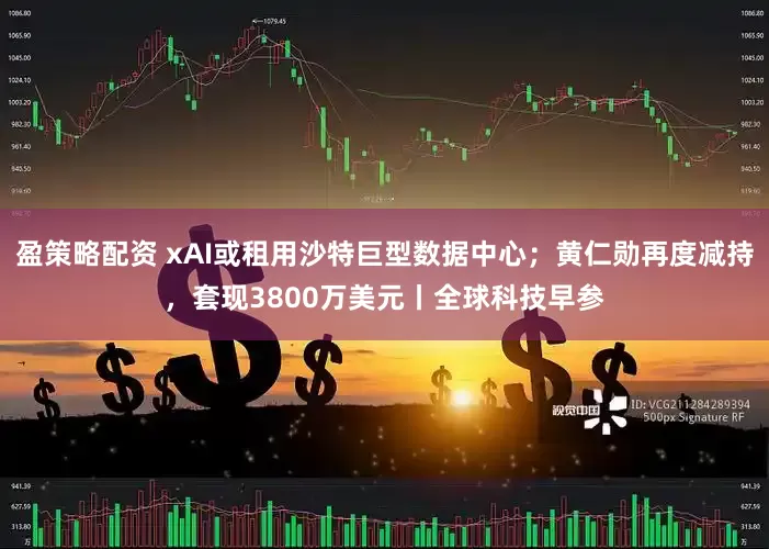 盈策略配资 xAI或租用沙特巨型数据中心；黄仁勋再度减持，套现3800万美元丨全球科技早参