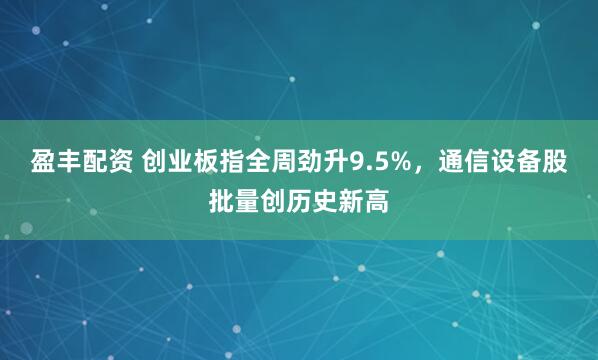 盈丰配资 创业板指全周劲升9.5%，通信设备股批量创历史新高