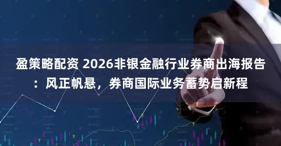 盈策略配资 2026非银金融行业券商出海报告：风正帆悬，券商国际业务蓄势启新程