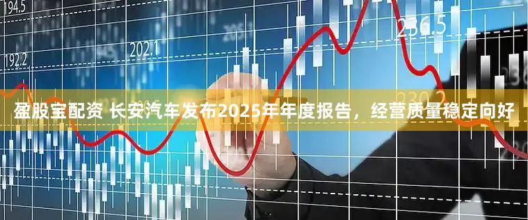 盈股宝配资 长安汽车发布2025年年度报告，经营质量稳定向好