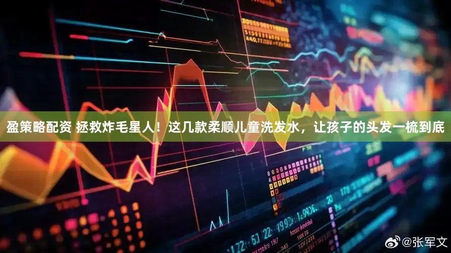 盈策略配资 拯救炸毛星人！这几款柔顺儿童洗发水，让孩子的头发一梳到底